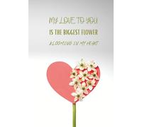 MY LOVE TO YOU IS THE BIGGEST FLOWER BLOOMING IN MY HEART: A Notebook for Personal Notes, Thoughts and Meaningful Messages, for Writing Love, Gratitude, Memories, Feelings and Appreciation