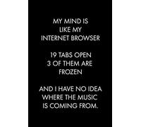 MY MIND IS LIKE MY INTERNET BROWSER 19 TABS OPEN 3 OF THEM ARE FROZEN AND I HAVE NO IDEA WHERE THE MUSIC IS COMING FROM: Blank Lined Journal Notebook, ... 6 x 9 inches (Funny & Sarcastic Collection)