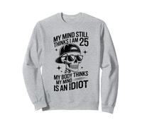 my mind still thinks i am 25 my body thinks my mind is idiot Sweatshirt