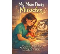 My Mom Finds Miracles: A Heartwarming Children’s Story About a Sonographer, Ultrasound, and Seeing a Baby’s First Hello