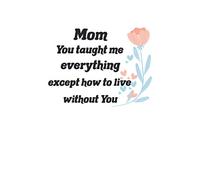 My mother taught me everything except how to live without her - Grief Journal For Loss Of Mom - Grief Remembrance Book: Missing my mom - words from heart