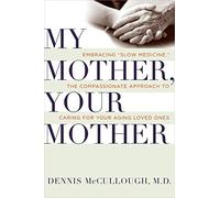 My Mother, Your Mother: Embracing "Slow Medicine," the Compassionate Approach to Caring for Your Aging Loved Ones