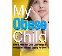 My Obese Child: How to Help Your Child Lose Weight and Overcome Childhood Obesity For Good