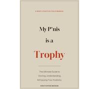 My P*nis Is a Trophy: The Ultimate Guide to Owning, Understanding, and Enjoying Your Unique Anatomy