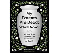 My Parents Are Dead: What Now? : A Panic-Free Guide to the Practicalities of Death