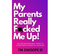 My Parents Really F*cked Me Up!: An Unconventional Guide to Overcoming Parental Baggage & Selective Parental Amnesia