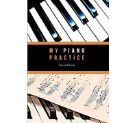 My Piano Practice Record Book: The perfect Journal as you learn to play the Piano. Make Notes on each Lesson, Reflect on your Practice and Set ... you can plan and List your Performances.