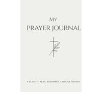 My Prayer journal - A Place to Pray, Remember and Give Thanks: A Prayer Diary Giving Christians a Place to Write Your Prayers, Reflect on Them, and Write a Thankyou to God when He Answers