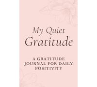 My Quiet Gratitude: A Gratitude Journal for Daily Positivity: Daily Reflections, Mindful Moments and Simple Practices to Cultivate Joy and Appreciation