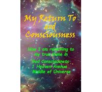 My Return To God Consciousness: How I am returning to my true home in God Consciousness, 1 Heaven Avenue, Middle of Universe