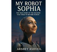 My Robot Sophia: The True Story of the Machine That Tried to Become Human (The crime scenes)