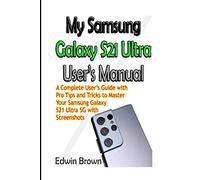 My Samsung Galaxy S21 Ultra User’s Manual: A Complete User’s Guide with Pro Tips and Tricks to Master Your Samsung Galaxy S21 Ultra 5G with Screenshots
