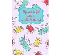 My Soul Is Fed With A Needle And Thread: Sewing Notebook for Sewers or Quilters | Cute Handy Notepad or Planner for Sewer or Quilting Projects, Daily ... or Seamstress Gifts and Quilter Presents