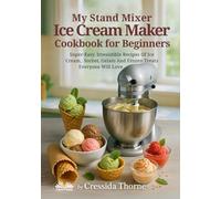 My Stand Mixer Ice Cream Maker Cookbook For Beginners: Super-Easy, Irresistible Recipes Of Ice Cream, Sorbet, Gelato And Frozen Treats Everyone Will Love