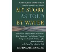My Story as Told by Water: Confessions, Druidic Rants, Reflections, Bird-Watchings, Fish-Stalkings, Visions, Songs and Prayers Refracting Light, from Living Rivers, in the Age of the Ind