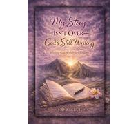 MY STORY ISN’T OVER: GOD’S STILL WRITING: Trusting God with Every Chapter