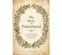 My Story Of Fatherhood A Legacy Heirloom Gratitude Journal for Fathers: A Keepsake to Share Your Stories, Memories, Love, and Legacy.