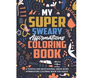 My Super Sweary Affirmations Coloring Book: A Positive and Motivational Swear Word Affirmations Coloring Book for Adults