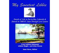 My Sweetest Libbie: Details of Life in Put-in-Bay, Lakeside and Detroit As Described in Love Letters, 1886-87 --- Letters Between Libbie Magle and Alex Bruce