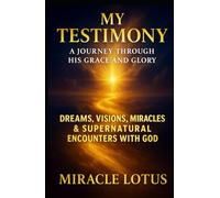 My Testimony: A Journey Through His Grace and Glory: Dreams, Visions, Miracles & Supernatural Encounters With God