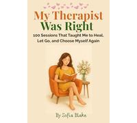 My Therapist Was Right: 100 Sessions That Taught Me to Heal, Let Go, and Choose Myself Again