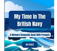 My Time In The British Navy: A Memory Keepsake Book With Prompts. Naval Training, Navy Life And Events, Plus Much More. 80 Pages.