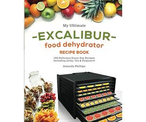 My Ultimate EXCALIBUR Food Dehydrator Recipe Book: 100 Delicious Every-Day Recipes Including Jerky, Tea & Potpourri! (Fruit and Veggie Heaven)