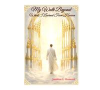 My Walk Beyond: What I Learned From Heaven