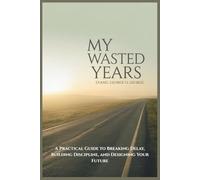 MY WASTED YEARS: A Practical Guide to Breaking Delay, Building Discipline, and Designing Your Future