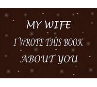 My Wife I Wrote This Book About You: Fill In The Blank Book For What You Love About Your My Wife. Perfect Gift For Your Wife's Birthday, Mother's Day, ... Just To Show Your Wife That You Love Her!