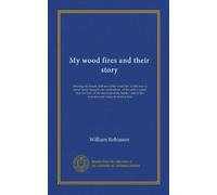 My wood fires and their story: showing the beauty and use of the wood fire : of the way to secure good draught and combustion ; of the native woods ... and of the economy and value of wood as fuel