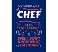 My Work As A Chef Is So Top Secret Even I Don't Know What I'm Doing: Perfect Gag Gift For A Top Secret Chef | Blank Lined Notebook Journal | 100 Pages ... Hen | | Anniversary | Christmas | Xma