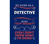 My Work As A Detective Is So Top Secret Even I Don't Know What I'm Doing: Perfect Gag Gift For A Top Secret Detective | Blank Lined Notebook Journal | ... | Birthday| Hen | | Anniversary | Chris