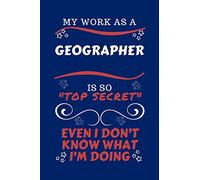 My Work As A Geographer Is So Top Secret Even I Don't Know What I'm Doing: Perfect Gag Gift For A Top Secret Geographer | Blank Lined Notebook Journal ... Banter | Birthday| Hen | | Anniversary | Chr