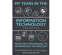 My Years in the Information Technology Trenches, From Data Processing to Information Technology: The Reminisces of a CRUDmudgeon