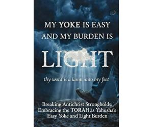 MY YOKE IS EASY AND MY BURDEN IS LIGHT: Breaking Antichrist Strongholds And Embracing the Torah as Yahusha’s Easy Yoke and Light Burden: 8 (You've ... for those Hungry for the Truth of THE WORD)
