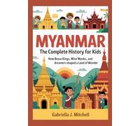 MYANMAR: The Complete History for Kids: How brave kings, wise monks, and dreamers shaped a land of wonder (Collections of books on the histories of Asia Countries)
