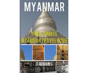 Myanmar: The Ultimate Myanmar Travel Guide: Volume 1 (Myanmar Travel Guide, Myanmar Books, Myanmar History)