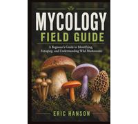 MYCOLOGY FIELD GUIDE: A Beginner's Guide to Identifying, Foraging, and Understanding Wild Mushrooms
