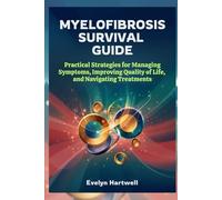 Myelofibrosis Survival Guide: Practical Strategies for Managing Symptoms, Improving Quality of Life, and Navigating Treatments