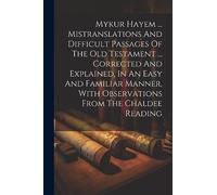 Mykur Hayem ... Mistranslations And Difficult Passages Of The Old Testament ... Corrected And Explained, In An Easy And Familiar Manner, With Observations From The Chaldee Reading