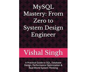 MySQL Mastery: From Zero to System Design Engineer: A Practical Guide to SQL, Database Design, Performance Optimization & Real-World System Thinking