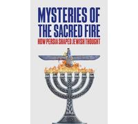 Mysteries of the Sacred Fire: How Persia Shaped Jewish Thought