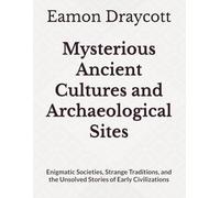 Mysterious Ancient Cultures and Archaeological Sites: Enigmatic Societies, Strange Traditions, and the Unsolved Stories of Early Civilizations