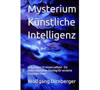 Mysterium Künstliche Intelligenz: Was du über KI wissen solltest - Ein praxisorientierter Einstieg für versierte Einsteiger:innen