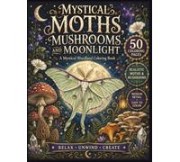 Mystical Moths, Mushrooms and Moonlight: An Adult Coloring Book of Enchanted Forest Scenes, Realistic Moths, Magical Fungi and Celestial Botanical Designs