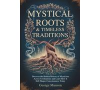 Mystical Roots & Timeless Traditions: Discover the Hidden History of Mysticism Across Civilizations and Learn How It Still Shapes Consciousness Today