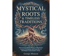 Mystical Roots & Timeless Traditions: Discover the Hidden History of Mysticism Across Civilizations and Learn How It Still Shapes Consciousness Today