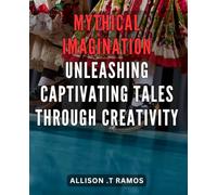Mythical Imagination: Unleashing Captivating Tales through Creativity: Discover the Power of Storytelling: Unlock Your Imagination to Craft Intriguing Myths and Legends for All Ages.