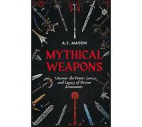 Mythical Weapons: Uncover the Power, Lore, and Legacy of Armaments Such Mjolnir, Excalibur, Poseidon's Trident, Brahmastra and Many More